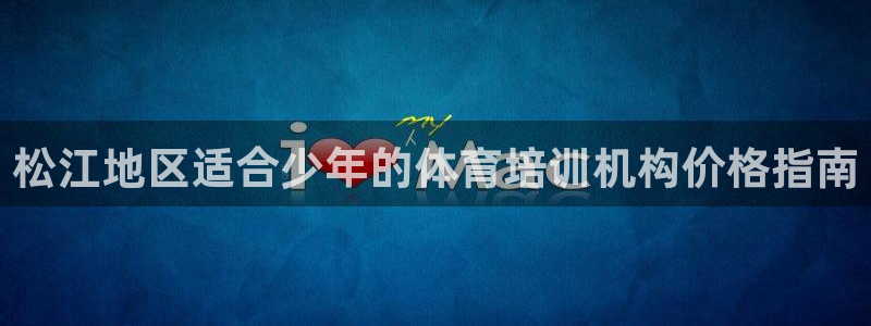 欧陆娱乐测试：松江地区适合少年的体育培训机构价格指南